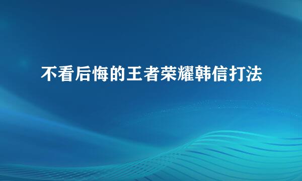 不看后悔的王者荣耀韩信打法