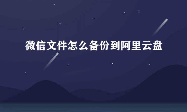 微信文件怎么备份到阿里云盘