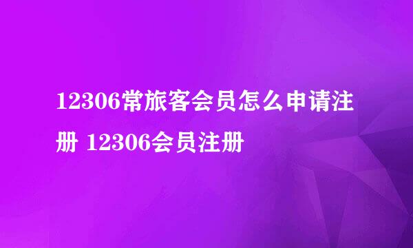 12306常旅客会员怎么申请注册 12306会员注册