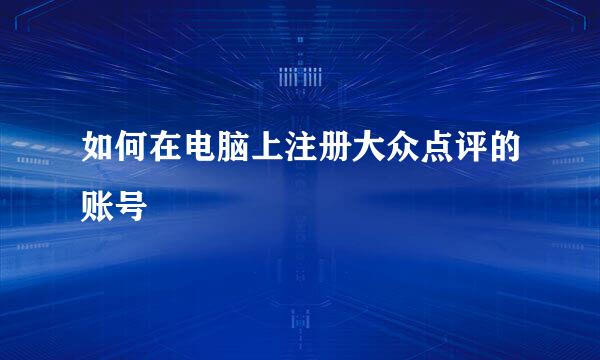 如何在电脑上注册大众点评的账号