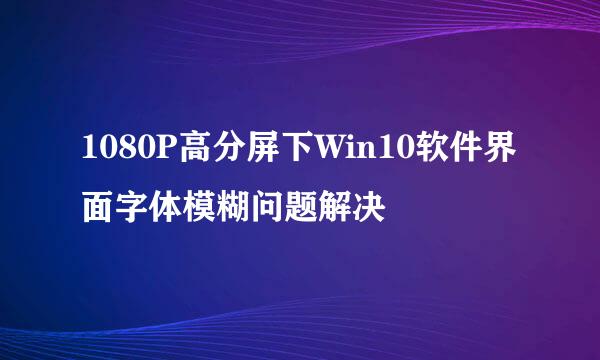 1080P高分屏下Win10软件界面字体模糊问题解决