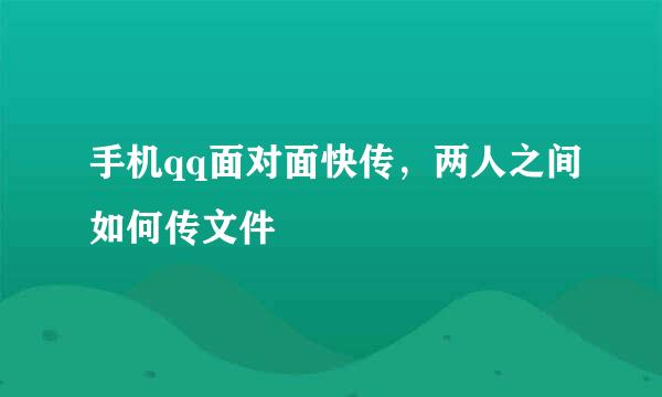 手机qq面对面快传，两人之间如何传文件