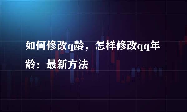 如何修改q龄，怎样修改qq年龄：最新方法