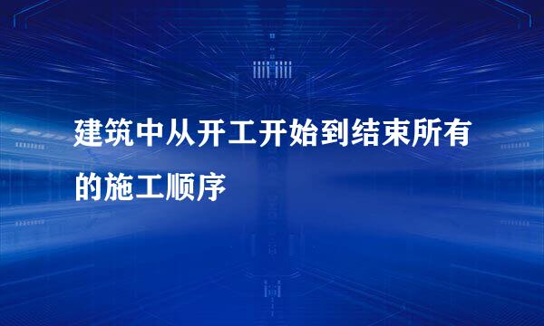 建筑中从开工开始到结束所有的施工顺序
