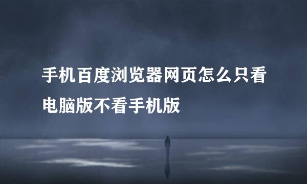 手机百度浏览器网页怎么只看电脑版不看手机版