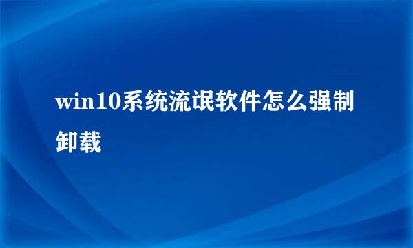 win10系统流氓软件怎么强制卸载