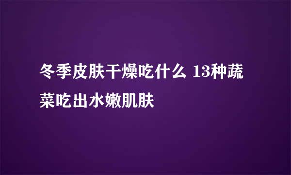 冬季皮肤干燥吃什么 13种蔬菜吃出水嫩肌肤
