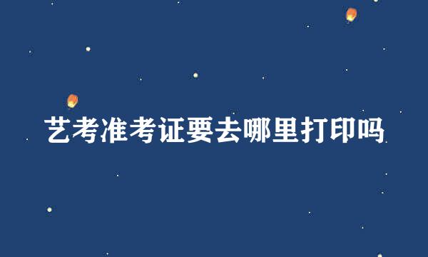 艺考准考证要去哪里打印吗