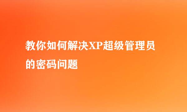 教你如何解决XP超级管理员的密码问题