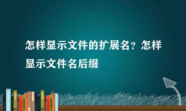 怎样显示文件的扩展名？怎样显示文件名后缀