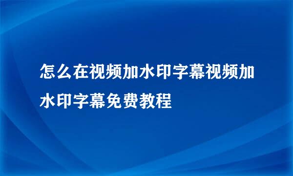 怎么在视频加水印字幕视频加水印字幕免费教程