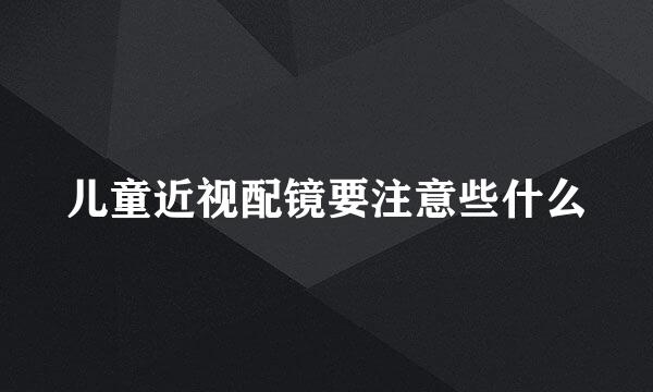 儿童近视配镜要注意些什么