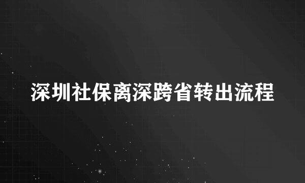 深圳社保离深跨省转出流程