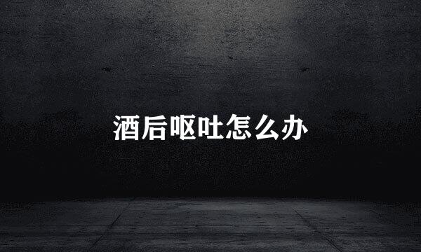 酒后呕吐怎么办