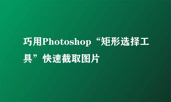 巧用Photoshop“矩形选择工具”快速截取图片