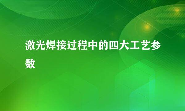 激光焊接过程中的四大工艺参数