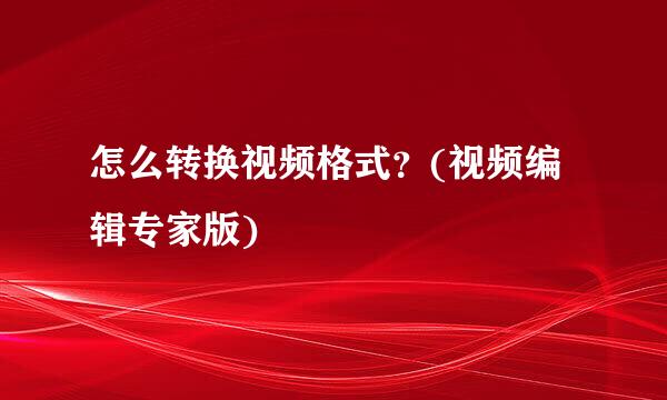 怎么转换视频格式？(视频编辑专家版)