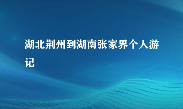 湖北荆州到湖南张家界个人游记