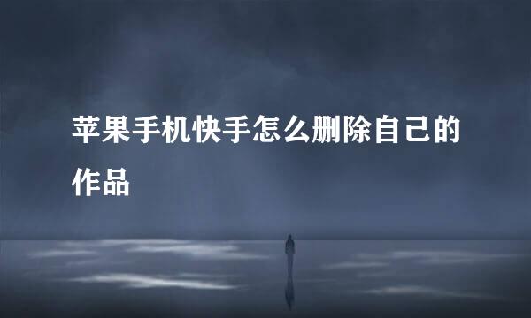 苹果手机快手怎么删除自己的作品