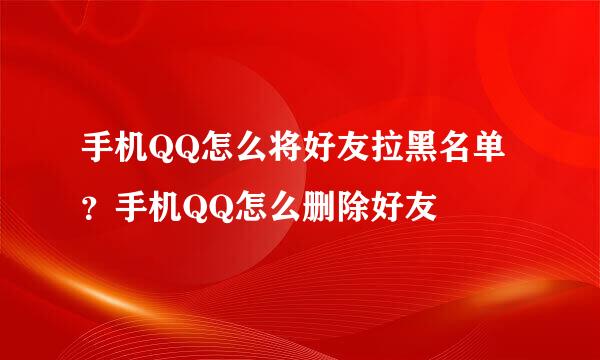 手机QQ怎么将好友拉黑名单？手机QQ怎么删除好友