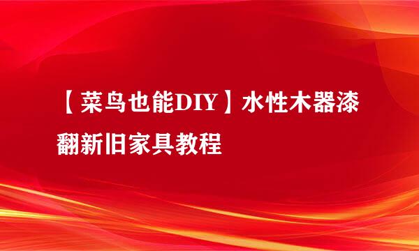 【菜鸟也能DIY】水性木器漆翻新旧家具教程