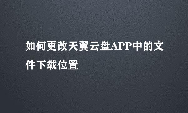 如何更改天翼云盘APP中的文件下载位置