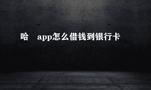 哈啰app怎么借钱到银行卡