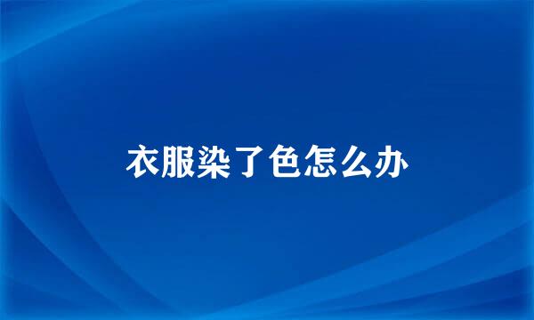 衣服染了色怎么办