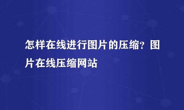 怎样在线进行图片的压缩？图片在线压缩网站