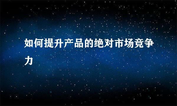 如何提升产品的绝对市场竞争力