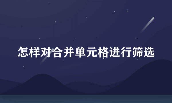 怎样对合并单元格进行筛选