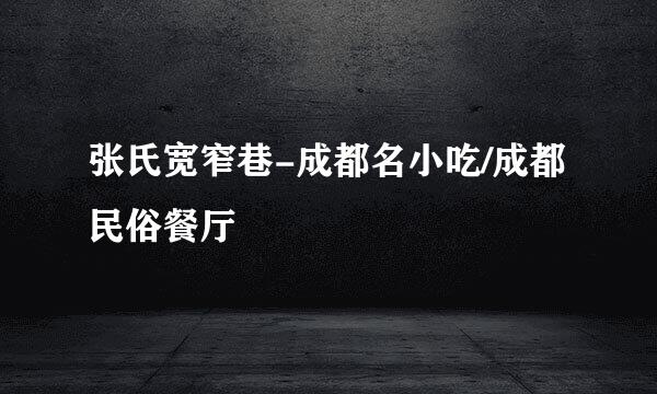 张氏宽窄巷-成都名小吃/成都民俗餐厅