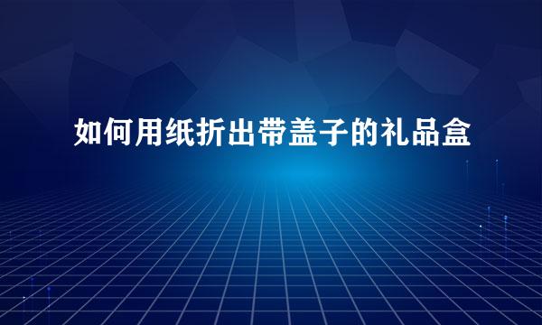 如何用纸折出带盖子的礼品盒