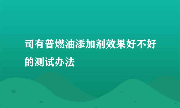 司有普燃油添加剂效果好不好的测试办法