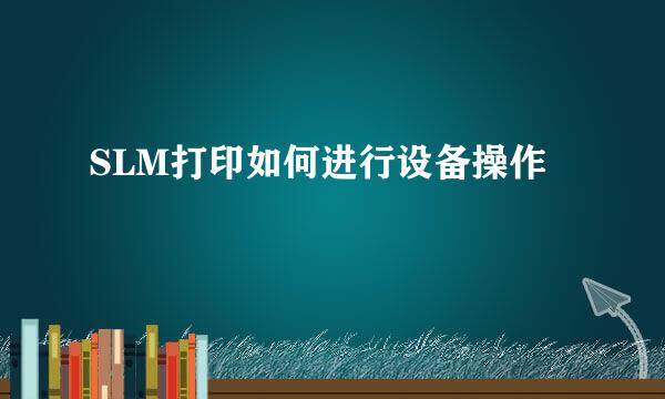 SLM打印如何进行设备操作