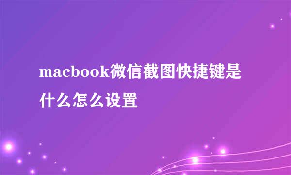 macbook微信截图快捷键是什么怎么设置