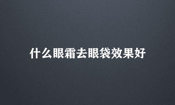 什么眼霜去眼袋效果好