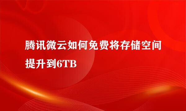 腾讯微云如何免费将存储空间提升到6TB