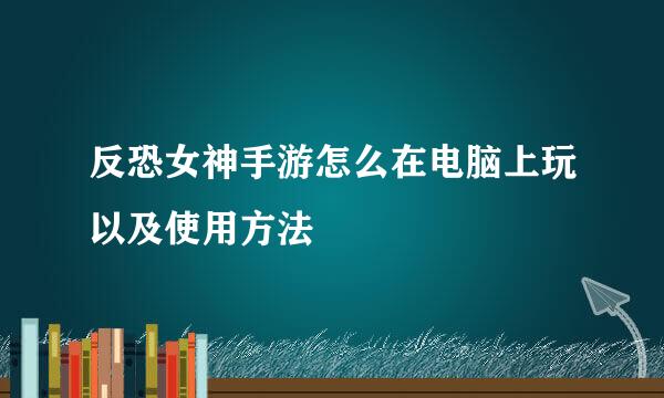 反恐女神手游怎么在电脑上玩以及使用方法