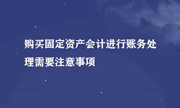 购买固定资产会计进行账务处理需要注意事项