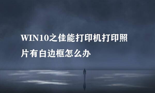 WIN10之佳能打印机打印照片有白边框怎么办