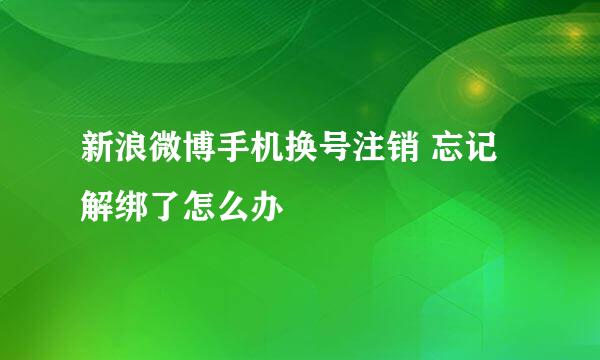 新浪微博手机换号注销 忘记解绑了怎么办