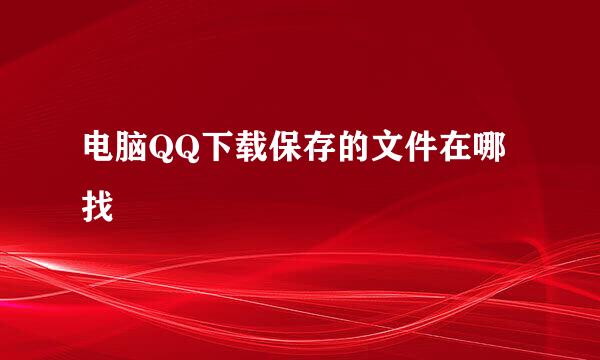 电脑QQ下载保存的文件在哪找