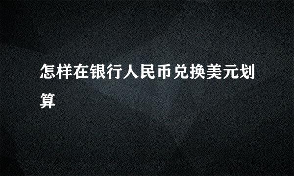 怎样在银行人民币兑换美元划算