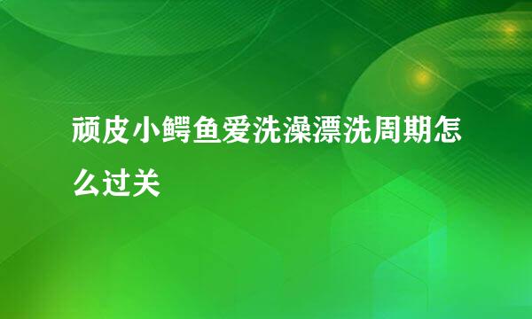 顽皮小鳄鱼爱洗澡漂洗周期怎么过关