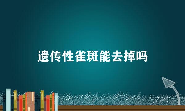遗传性雀斑能去掉吗