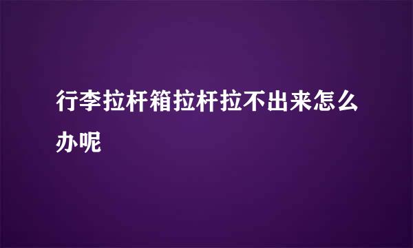 行李拉杆箱拉杆拉不出来怎么办呢