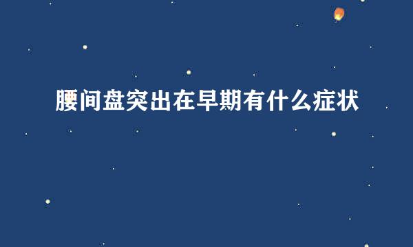 腰间盘突出在早期有什么症状