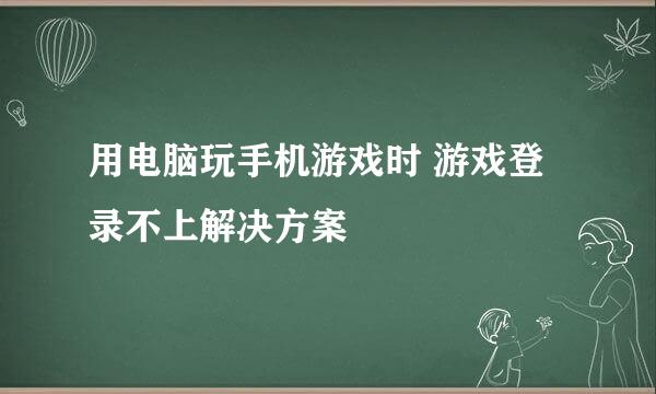 用电脑玩手机游戏时 游戏登录不上解决方案