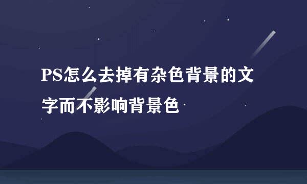 PS怎么去掉有杂色背景的文字而不影响背景色